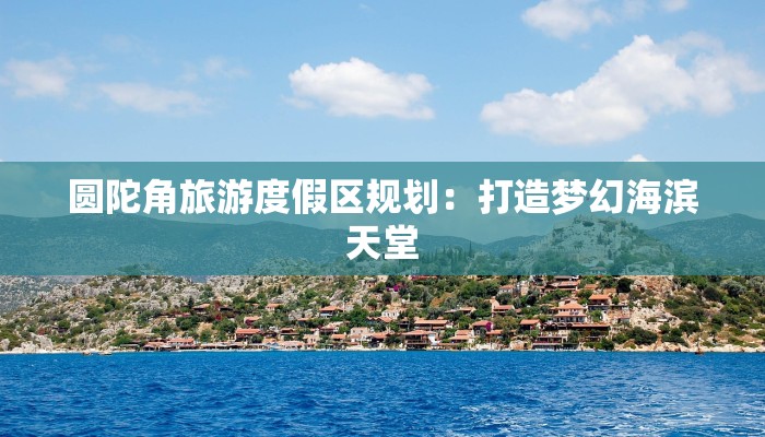 圆陀角旅游度假区规划：打造梦幻海滨天堂