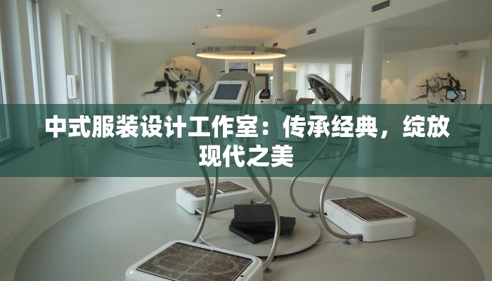 中式服装设计工作室：传承经典，绽放现代之美