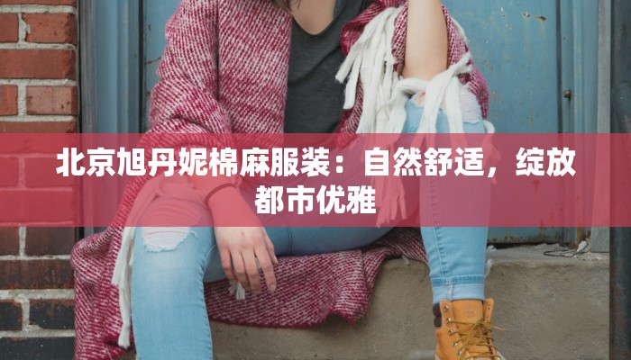北京旭丹妮棉麻服装：自然舒适，绽放都市优雅