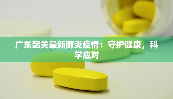 广东韶关最新肺炎疫情：守护健康，科学应对