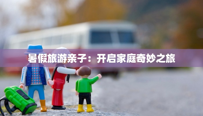 暑假旅游亲子：开启家庭奇妙之旅