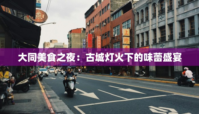 大同美食之夜：古城灯火下的味蕾盛宴