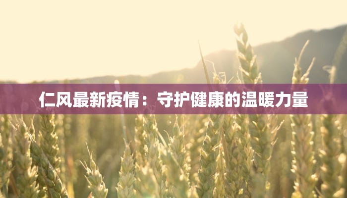 仁风最新疫情:守护健康的温暖力量 仁风最新疫情:守护健康的温暖力量