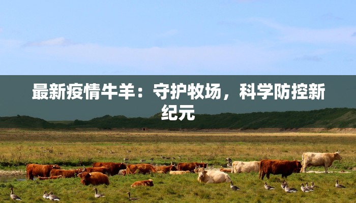 最新疫情牛羊:守护牧场,科学防控新纪元 最新疫情牛羊:守护牧场,科学防控新纪元
