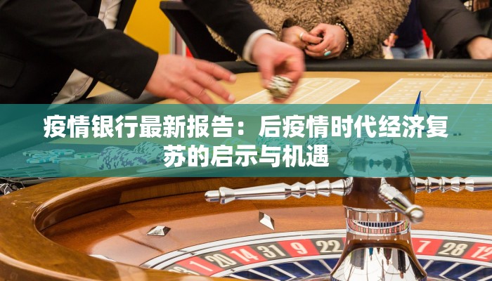 疫情银行最新报告:后疫情时代经济复苏的启示与机遇 疫情银行最新报告:后疫情时代经济复苏的启示与机遇