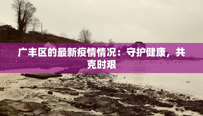广丰区的最新疫情情况：守护健康，共克时艰