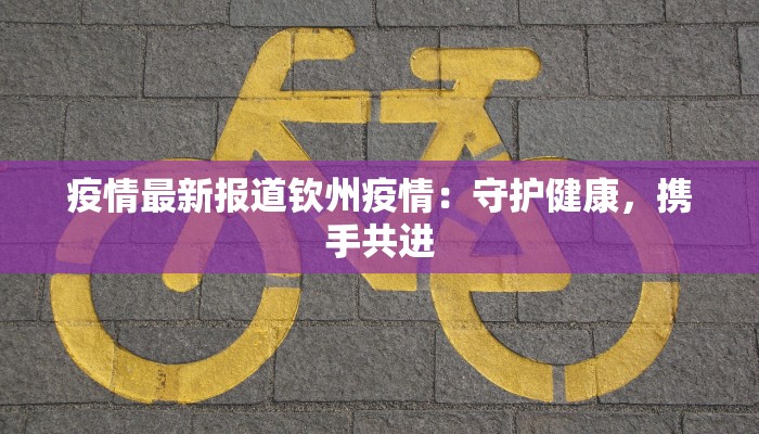 疫情最新报道钦州疫情：守护健康，携手共进