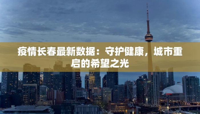 疫情长春最新数据：守护健康，城市重启的希望之光
