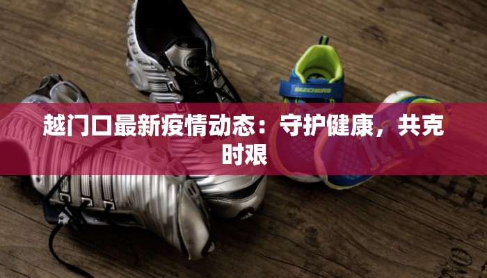 越门口最新疫情动态：守护健康，共克时艰