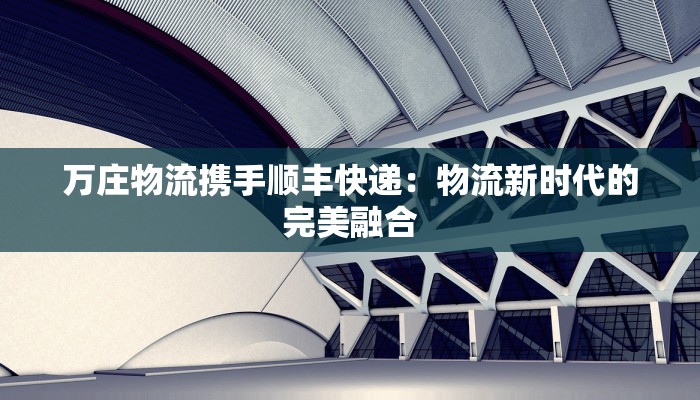 万庄物流携手顺丰快递：物流新时代的完美融合