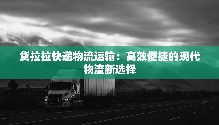 货拉拉快递物流运输：高效便捷的现代物流新选择