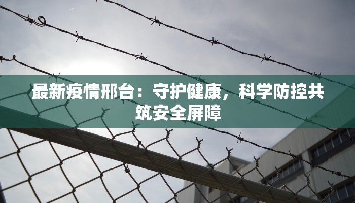 最新疫情邢台：守护健康，科学防控共筑安全屏障