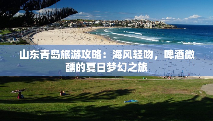 山东青岛旅游攻略：海风轻吻，啤酒微醺的夏日梦幻之旅