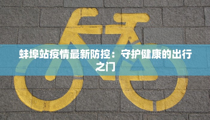 蚌埠站疫情最新防控:守护健康的出行之门 蚌埠站疫情最新防控:守护健康的出行之门