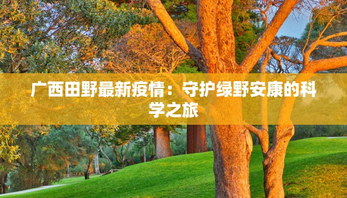 广西田野最新疫情:守护绿野安康的科学之旅 广西田野最新疫情:守护绿野安康的科学之旅