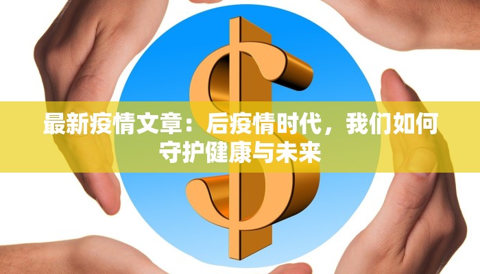 最新疫情文章：后疫情时代，我们如何守护健康与未来