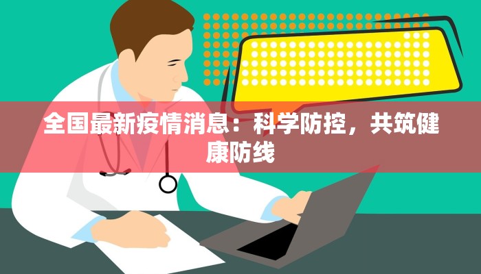 全国最新疫情消息：科学防控，共筑健康防线