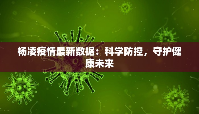 杨凌疫情最新数据:科学防控,守护健康未来 杨凌疫情最新数据:科学防控,守护健康未来