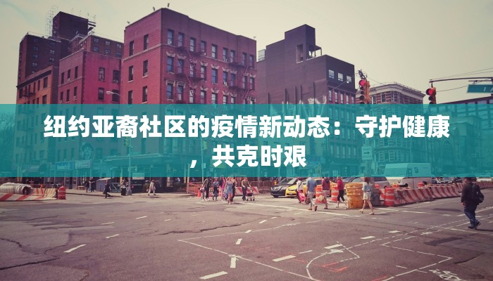 纽约亚裔社区的疫情新动态:守护健康,共克时艰 纽约亚裔社区的疫情新动态:守护健康,共克时艰