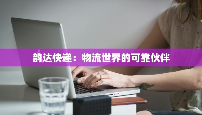 韵达快递:物流世界的可靠伙伴 韵达快递:物流世界的可靠伙伴