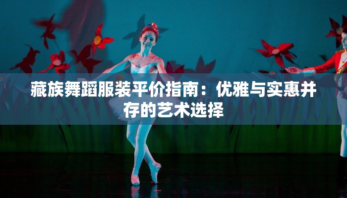 藏族舞蹈服装平价指南:优雅与实惠并存的艺术选择 藏族舞蹈服装平价指南:优雅与实惠并存的艺术选择