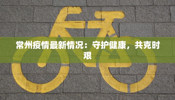 常州疫情最新情况:守护健康,共克时艰 常州疫情最新情况:守护健康,共克时艰