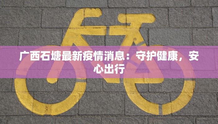 广西石塘最新疫情消息：守护健康，安心出行