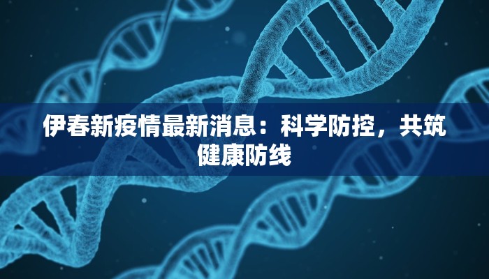 伊春新疫情最新消息:科学防控,共筑健康防线 伊春新疫情最新消息:科学防控,共筑健康防线