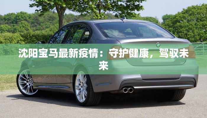 沈阳宝马最新疫情:守护健康,驾驭未来 沈阳宝马最新疫情:守护健康,驾驭未来