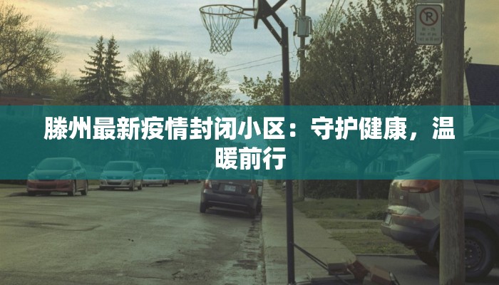 滕州最新疫情封闭小区:守护健康,温暖前行 滕州最新疫情封闭小区:守护健康,温暖前行