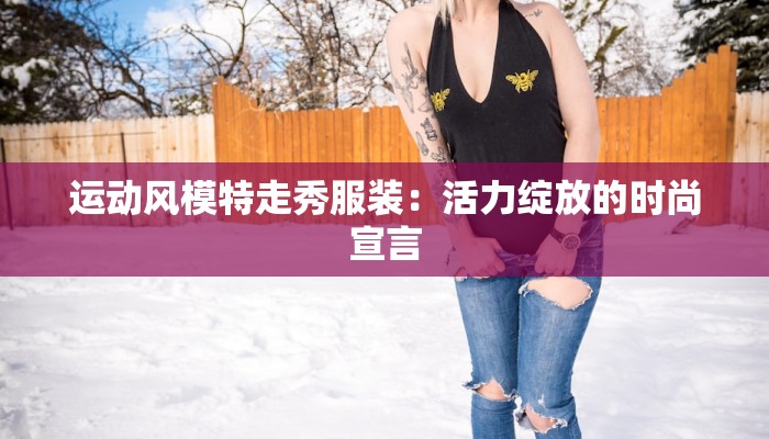 运动风模特走秀服装:活力绽放的时尚宣言 运动风模特走秀服装:活力绽放的时尚宣言