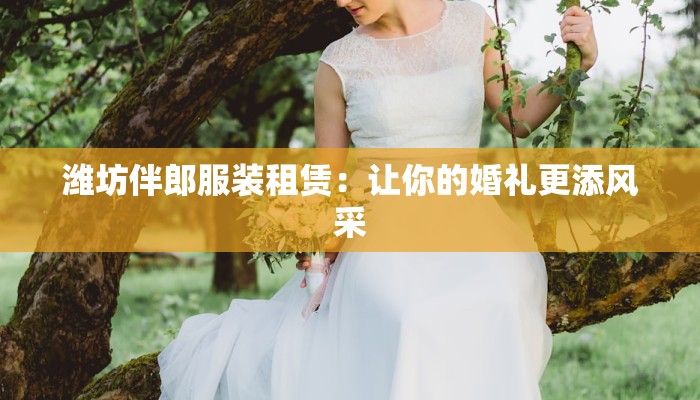 潍坊伴郎服装租赁:让你的婚礼更添风采 潍坊伴郎服装租赁:让你的婚礼更添风采