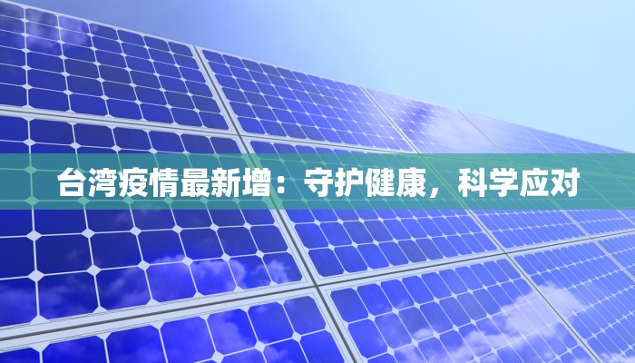 台湾疫情最新增:守护健康,科学应对 台湾疫情最新增:守护健康,科学应对