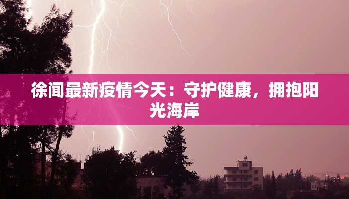 徐闻最新疫情今天:守护健康,拥抱阳光海岸 徐闻最新疫情今天:守护健康,拥抱阳光海岸