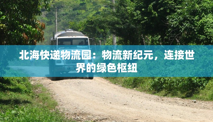 北海快递物流园:物流新纪元,连接世界的绿色枢纽 北海快递物流园:物流新纪元,连接世界的绿色枢纽