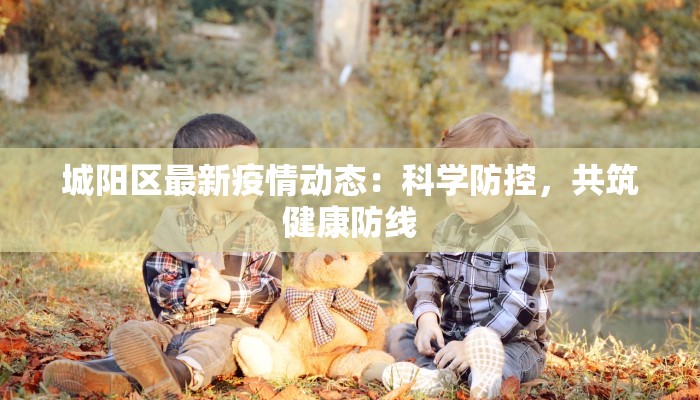 城阳区最新疫情动态:科学防控,共筑健康防线 城阳区最新疫情动态:科学防控,共筑健康防线
