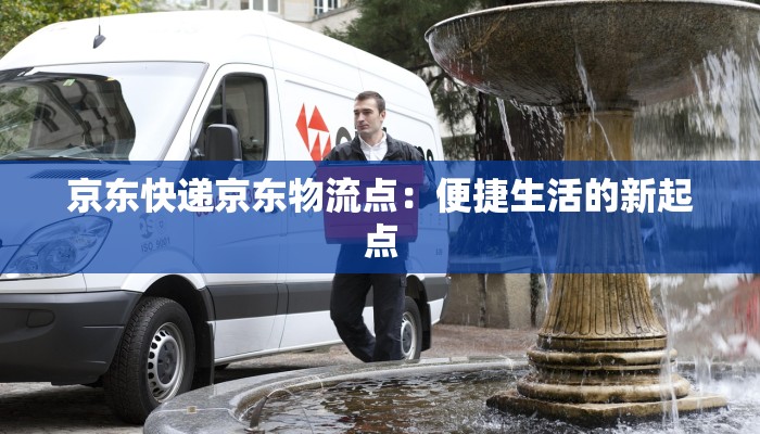 京东快递京东物流点:便捷生活的新起点 京东快递京东物流点:便捷生活的新起点