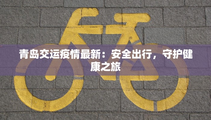 青岛交运疫情最新：安全出行，守护健康之旅